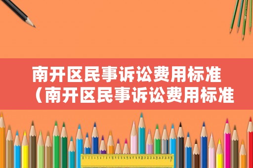 南開區民事訴訟費用標準（南開區民事訴訟費用標準表）