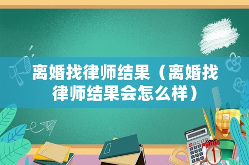 離婚找律師結果（離婚找律師結果會怎么樣）