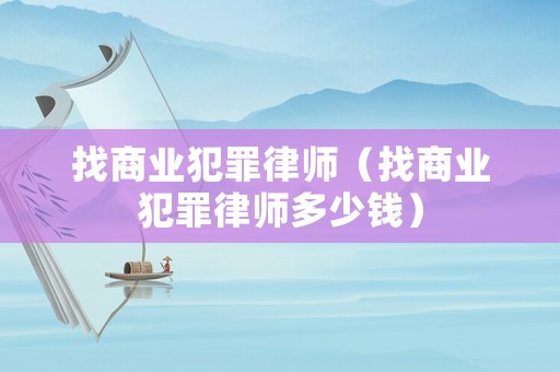 找商業(yè)犯罪律師（找商業(yè)犯罪律師多少錢）