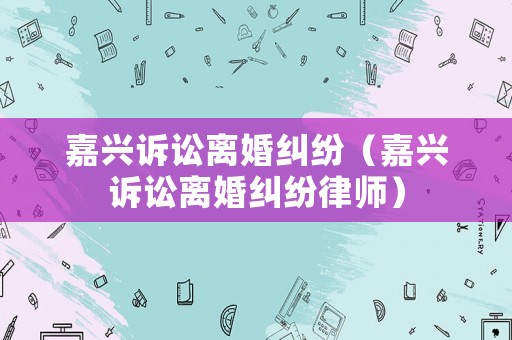 嘉興訴訟離婚糾紛（嘉興訴訟離婚糾紛律師）