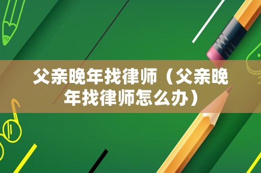 父親晚年找律師（父親晚年找律師怎么辦）