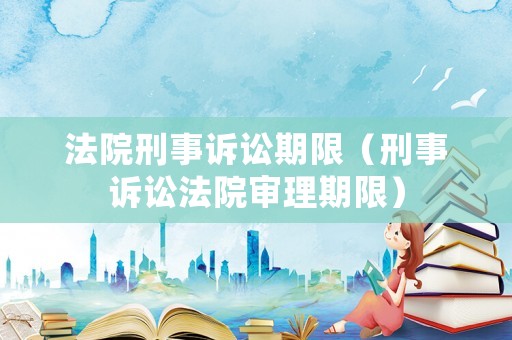 法院刑事訴訟期限（刑事訴訟法院審理期限）