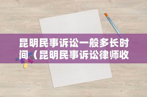 昆明民事訴訟一般多長時間（昆明民事訴訟律師收費標準）
