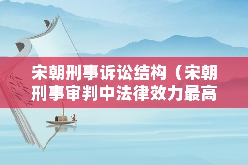 宋朝刑事訴訟結構（宋朝刑事審判中法律效力最高的是）