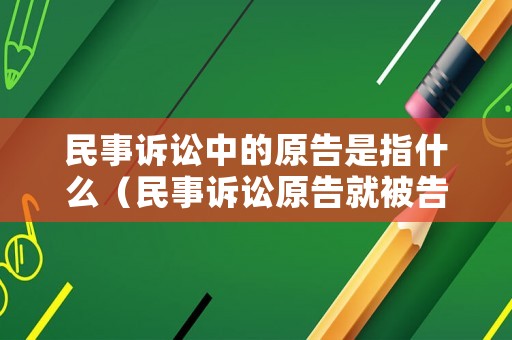 民事訴訟中的原告是指什么（民事訴訟原告就被告什么意思）