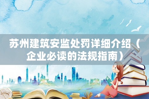 蘇州建筑安監(jiān)處罰詳細(xì)介紹（企業(yè)必讀的法規(guī)指南）
