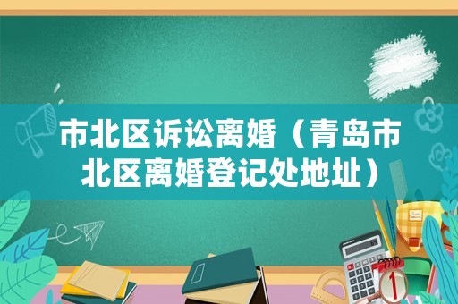 市北區訴訟離婚（青島市北區離婚登記處地址）