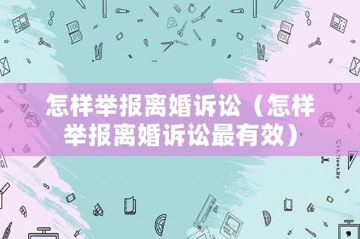 怎樣舉報離婚訴訟（怎樣舉報離婚訴訟最有效）