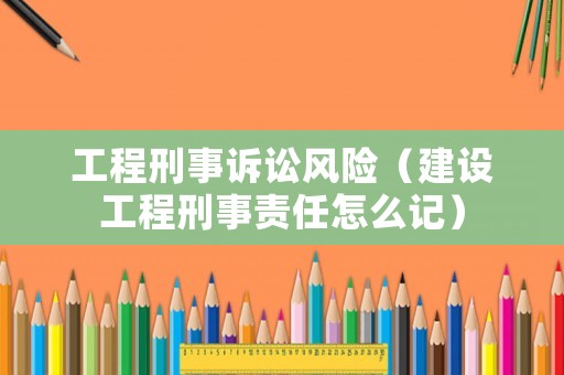 工程刑事訴訟風(fēng)險(xiǎn)（建設(shè)工程刑事責(zé)任怎么記）