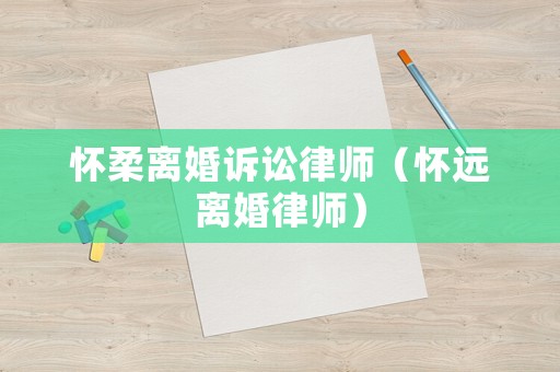 懷柔離婚訴訟律師（懷遠離婚律師）