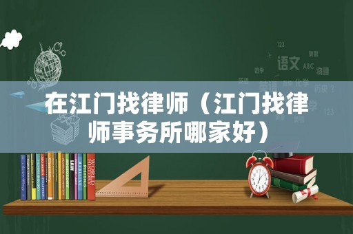 在江門找律師（江門找律師事務(wù)所哪家好）