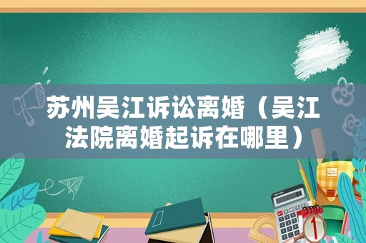 蘇州吳江訴訟離婚（吳江法院離婚起訴在哪里）