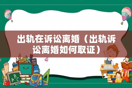 出軌在訴訟離婚（出軌訴訟離婚如何取證）