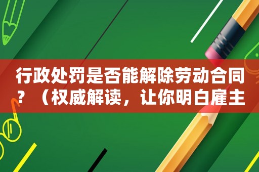 行政處罰是否能解除勞動合同？（權威解讀，讓你明白雇主和員工的權益）