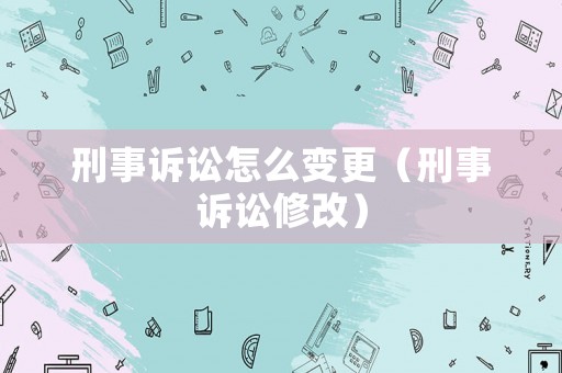 刑事訴訟怎么變更（刑事訴訟修改）