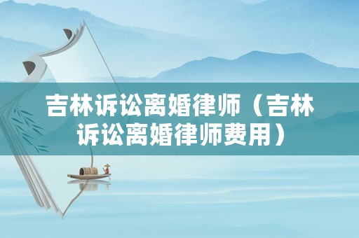吉林訴訟離婚律師（吉林訴訟離婚律師費用）