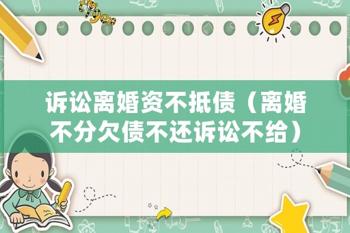 訴訟離婚資不抵債（離婚不分欠債不還訴訟不給）