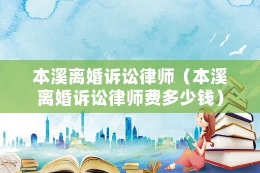 本溪離婚訴訟律師（本溪離婚訴訟律師費多少錢）