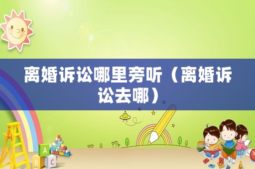 離婚訴訟哪里旁聽（離婚訴訟去哪）