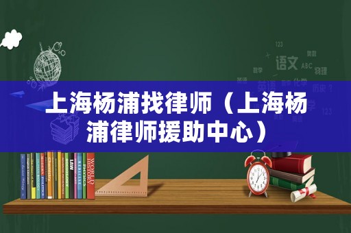 上海楊浦找律師（上海楊浦律師援助中心）