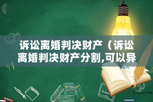 訴訟離婚判決財(cái)產(chǎn)（訴訟離婚判決財(cái)產(chǎn)分割,可以異地起訴嗎）