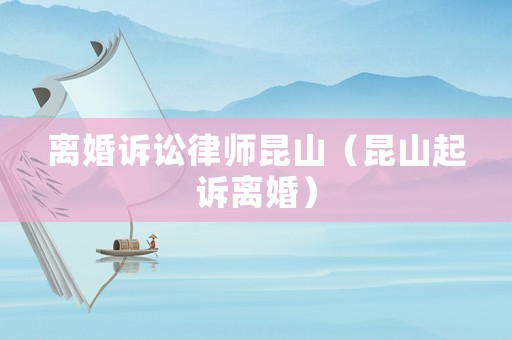 離婚訴訟律師昆山（昆山起訴離婚）