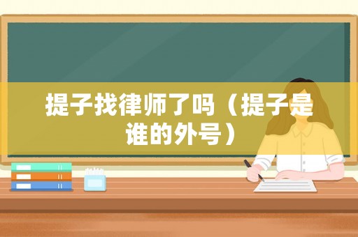 提子找律師了嗎（提子是誰的外號）