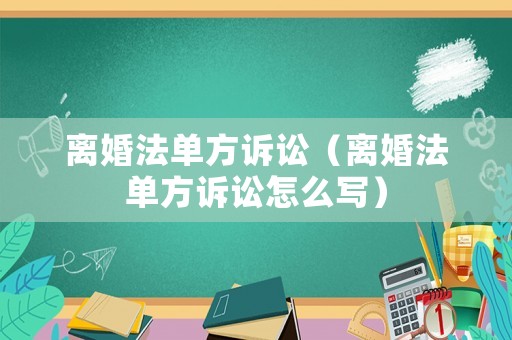 離婚法單方訴訟（離婚法單方訴訟怎么寫）