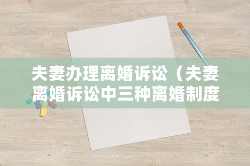 夫妻辦理離婚訴訟（夫妻離婚訴訟中三種離婚制度）