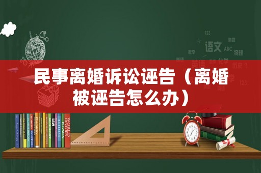 民事離婚訴訟誣告（離婚被誣告怎么辦）