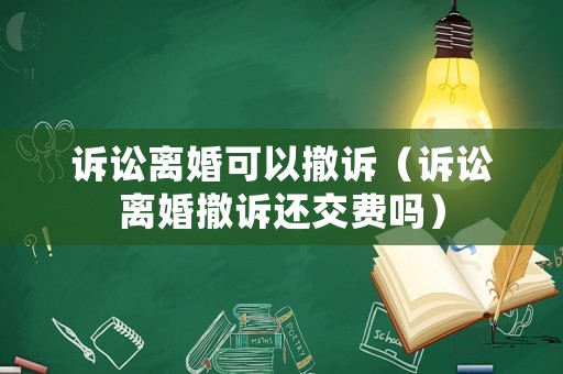 訴訟離婚可以撤訴（訴訟離婚撤訴還交費嗎）