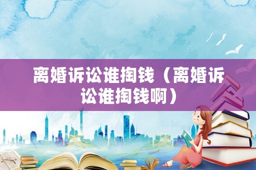 離婚訴訟誰掏錢（離婚訴訟誰掏錢?。? title=