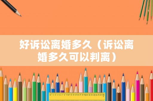 好訴訟離婚多久（訴訟離婚多久可以判離）