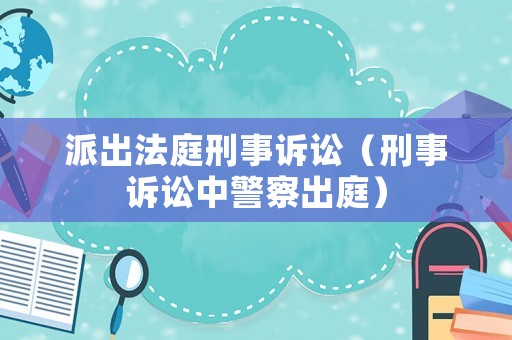派出法庭刑事訴訟（刑事訴訟中警察出庭）