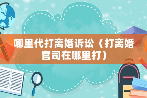 哪里代打離婚訴訟（打離婚官司在哪里打）