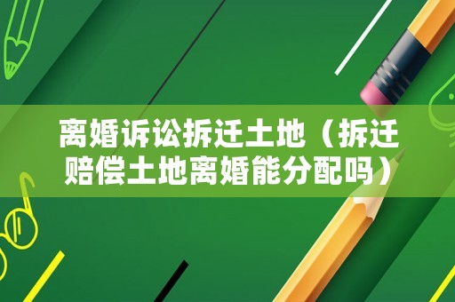 離婚訴訟拆遷土地（拆遷賠償土地離婚能分配嗎）