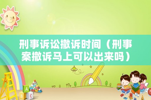 刑事訴訟撤訴時間（刑事案撤訴馬上可以出來嗎）
