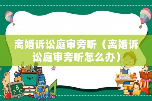 離婚訴訟庭審旁聽（離婚訴訟庭審旁聽怎么辦）