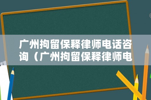 廣州拘留保釋律師電話咨詢（廣州拘留保釋律師電話咨詢熱線）