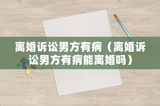 離婚訴訟男方有?。x婚訴訟男方有病能離婚嗎）