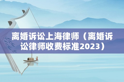 離婚訴訟上海律師（離婚訴訟律師收費標準2023）