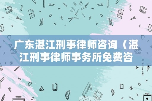 廣東湛江刑事律師咨詢（湛江刑事律師事務所免費咨詢）