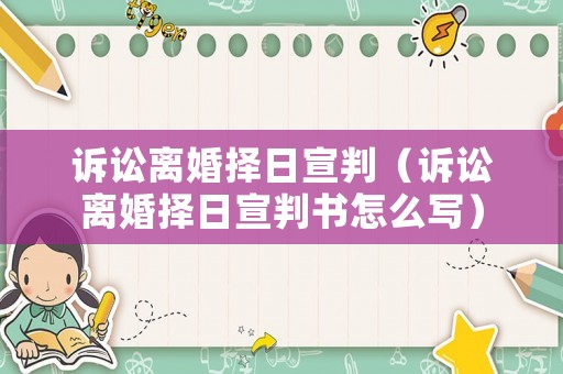 訴訟離婚擇日宣判（訴訟離婚擇日宣判書(shū)怎么寫(xiě)）