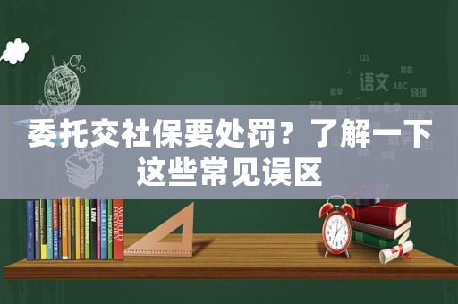 委托交社保要處罰？了解一下這些常見誤區(qū)