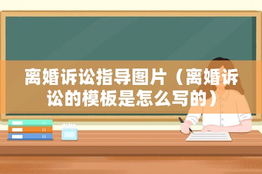 離婚訴訟指導圖片（離婚訴訟的模板是怎么寫的）
