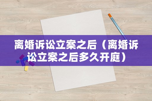 離婚訴訟立案之后（離婚訴訟立案之后多久開庭）