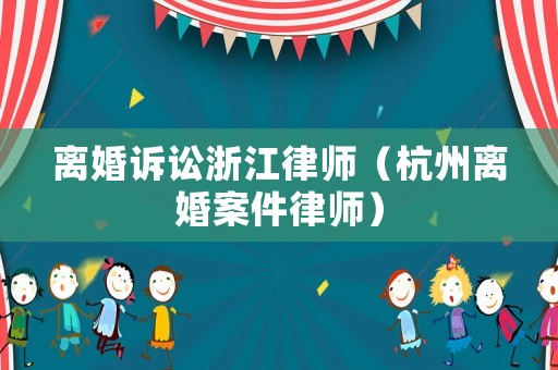 離婚訴訟浙江律師（杭州離婚案件律師）