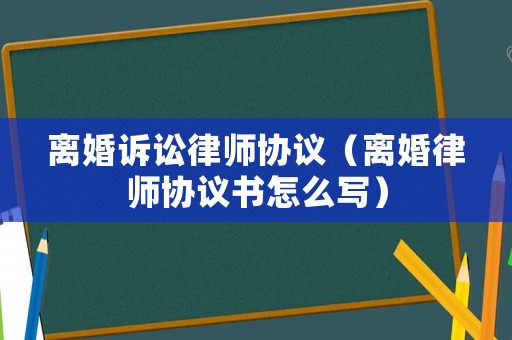 離婚訴訟律師協議（離婚律師協議書怎么寫）