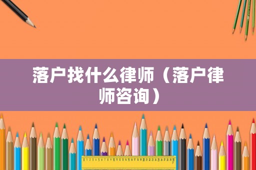 落戶找什么律師（落戶律師咨詢）