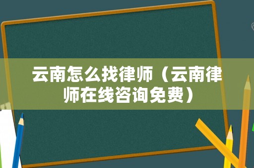 云南怎么找律師（云南律師在線咨詢免費(fèi)）